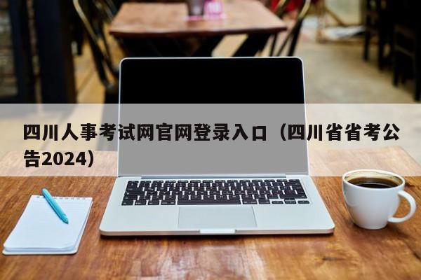 四川人事考试网官网登录入口（四川省省考公告2024）