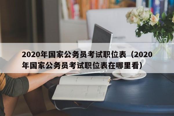 2020年国家公务员考试职位表（2020年国家公务员考试职位表在哪里看）