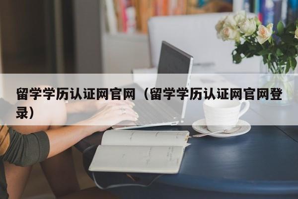 留学学历认证网官网（留学学历认证网官网登录）