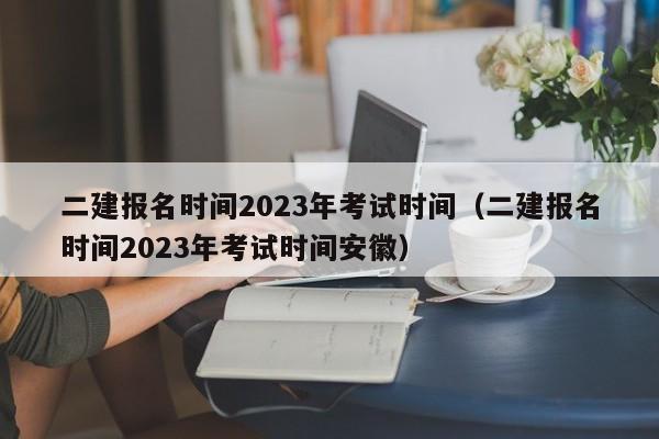 二建报名时间2023年考试时间（二建报名时间2023年考试时间安徽）