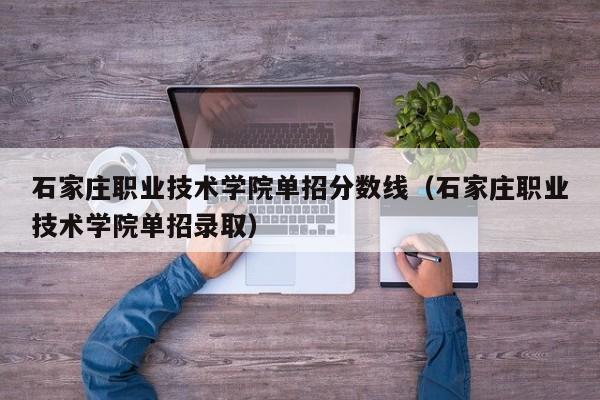 石家庄职业技术学院单招分数线（石家庄职业技术学院单招录取）