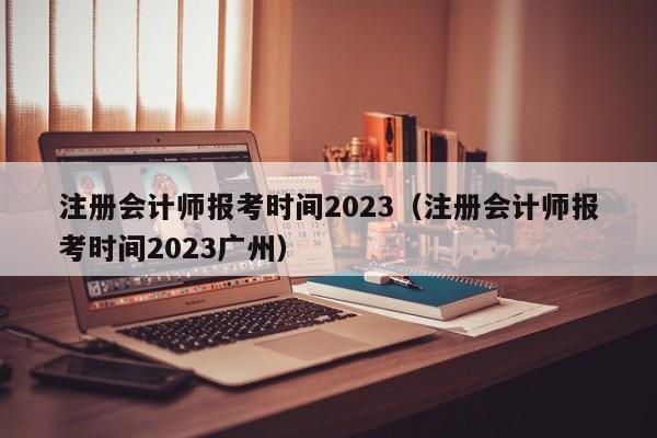 注册会计师报考时间2023（注册会计师报考时间2023广州）