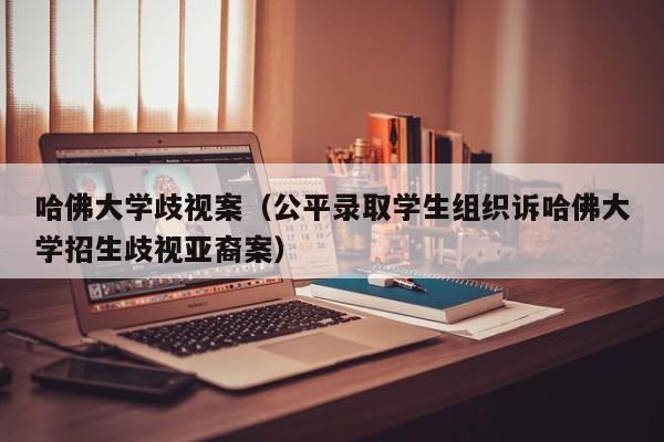 哈佛大学歧视案（公平录取学生组织诉哈佛大学招生歧视亚裔案）