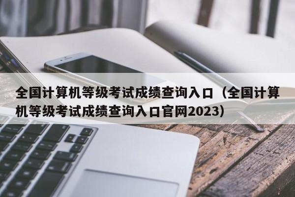 全国计算机等级考试成绩查询入口（全国计算机等级考试成绩查询入口官网2023）