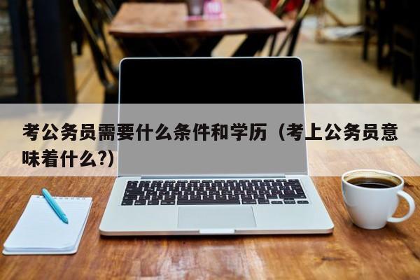 考公务员需要什么条件和学历（考上公务员意味着什么?）