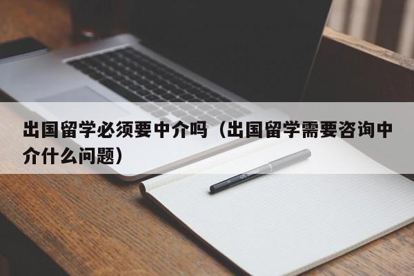 出国留学必须要中介吗（出国留学需要咨询中介什么问题）