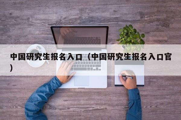 中国研究生报名入口（中国研究生报名入口官）