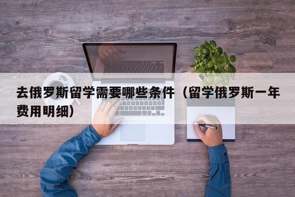 去俄罗斯留学需要哪些条件（留学俄罗斯一年费用明细）