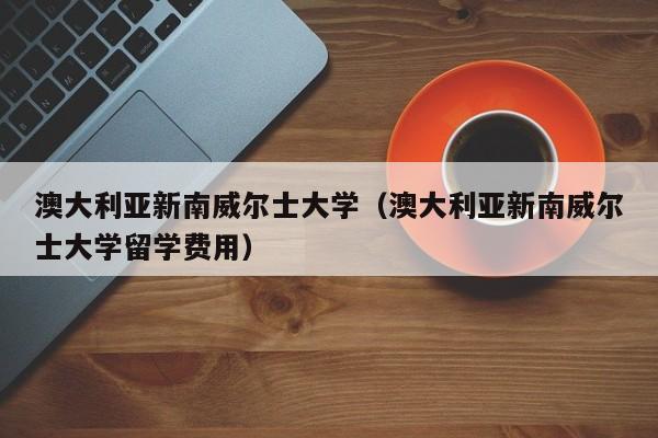 澳大利亚新南威尔士大学（澳大利亚新南威尔士大学留学费用）