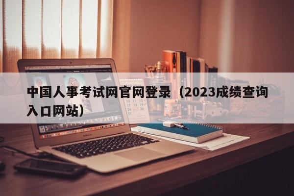 中国人事考试网官网登录（2023成绩查询入口网站）