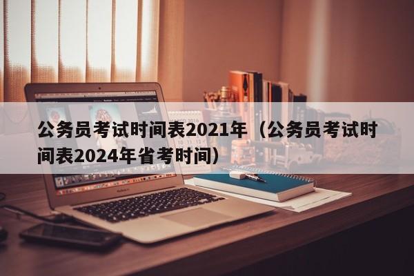 公务员考试时间表2021年（公务员考试时间表2024年省考时间）