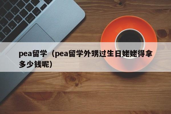 pea留学（pea留学外甥过生日姥姥得拿多少钱呢）