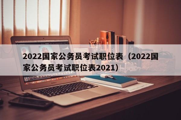 2022国家公务员考试职位表（2022国家公务员考试职位表2021）