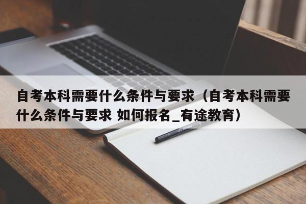 自考本科需要什么条件与要求（自考本科需要什么条件与要求 如何报名_有途教育）