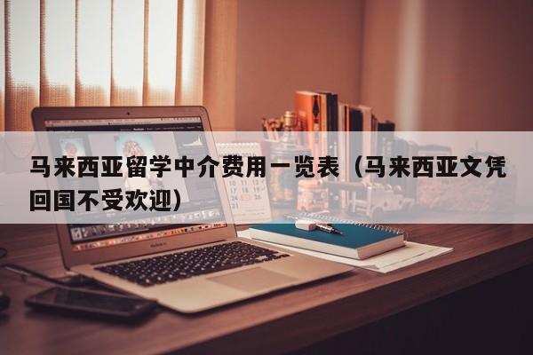 马来西亚留学中介费用一览表（马来西亚文凭回国不受欢迎）