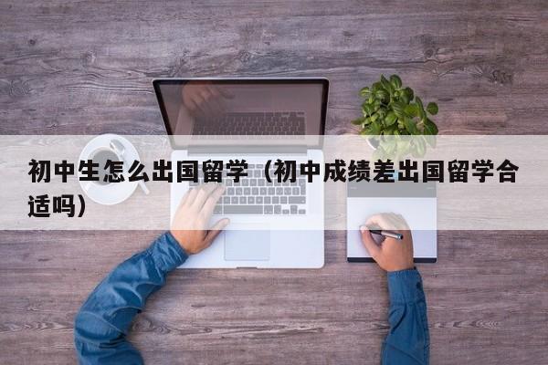 初中生怎么出国留学（初中成绩差出国留学合适吗）