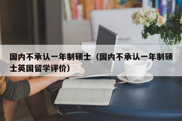 国内不承认一年制硕士（国内不承认一年制硕士英国留学评价）