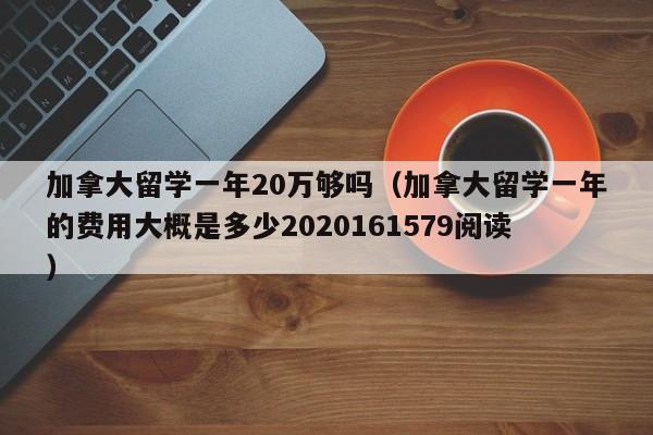 加拿大留学一年20万够吗（加拿大留学一年的费用大概是多少2020161579阅读）