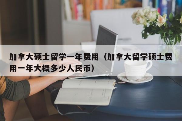 加拿大硕士留学一年费用（加拿大留学硕士费用一年大概多少人民币）