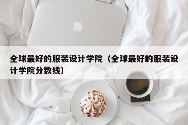 全球最好的服装设计学院（全球最好的服装设计学院分数线）