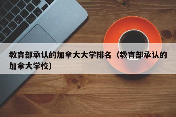 教育部承认的加拿大大学排名（教育部承认的加拿大学校）