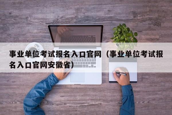 事业单位考试报名入口官网（事业单位考试报名入口官网安徽省）