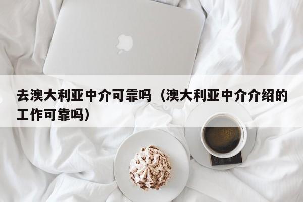 去澳大利亚中介可靠吗（澳大利亚中介介绍的工作可靠吗）