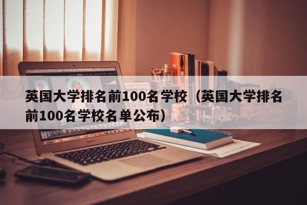 英国大学排名前100名学校（英国大学排名前100名学校名单公布）