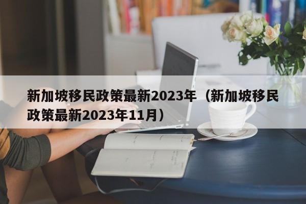 新加坡移民政策最新2023年（新加坡移民政策最新2023年11月）