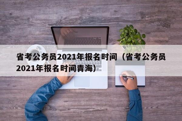 省考公务员2021年报名时间（省考公务员2021年报名时间青海）