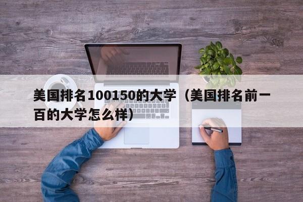 美国排名100150的大学（美国排名前一百的大学怎么样）