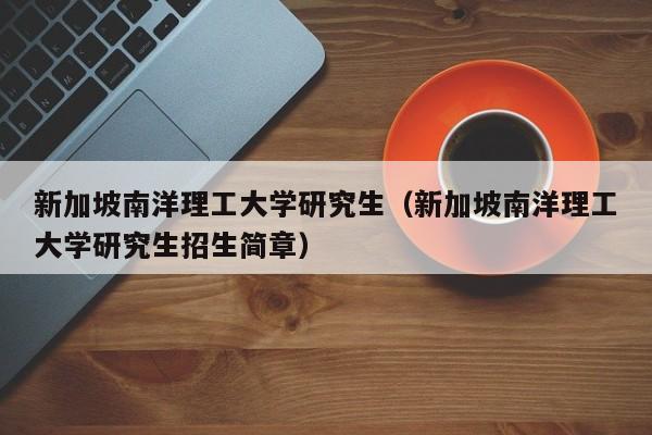 新加坡南洋理工大学研究生（新加坡南洋理工大学研究生招生简章）