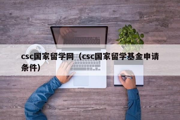 csc国家留学网（csc国家留学基金申请条件）