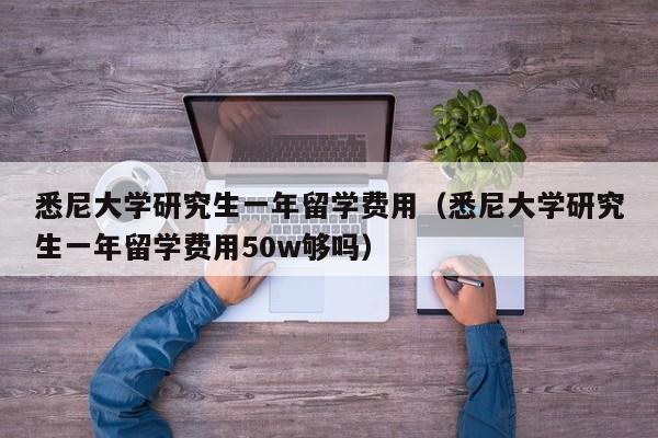 悉尼大学研究生一年留学费用（悉尼大学研究生一年留学费用50w够吗）