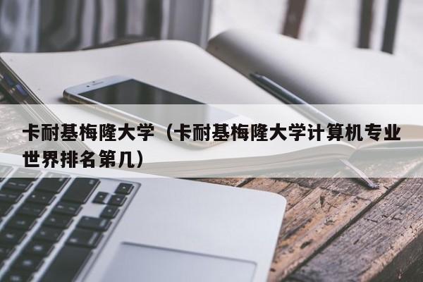 卡耐基梅隆大学（卡耐基梅隆大学计算机专业世界排名第几）