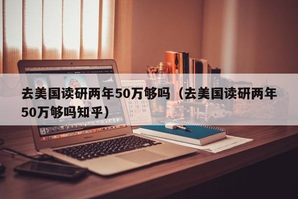 去美国读研两年50万够吗（去美国读研两年50万够吗知乎）