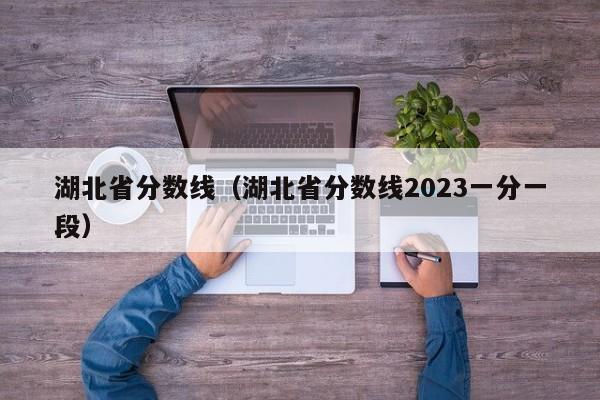 湖北省分数线（湖北省分数线2023一分一段）