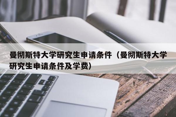 曼彻斯特大学研究生申请条件（曼彻斯特大学研究生申请条件及学费）