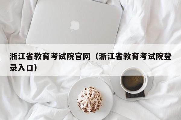 浙江省教育考试院官网（浙江省教育考试院登录入口）