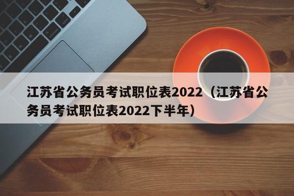 江苏省公务员考试职位表2022（江苏省公务员考试职位表2022下半年）