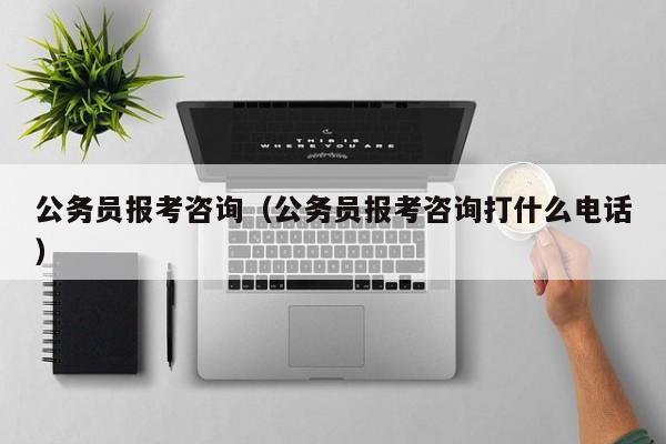 公务员报考咨询（公务员报考咨询打什么电话）