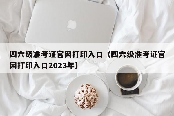 四六级准考证官网打印入口（四六级准考证官网打印入口2023年）