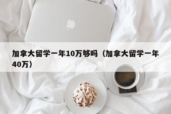 加拿大留学一年10万够吗（加拿大留学一年40万）