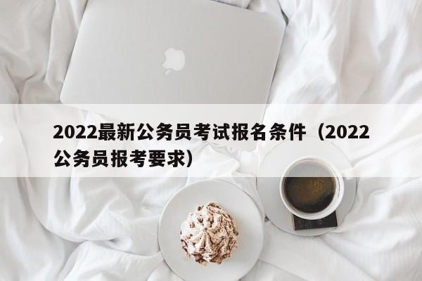 2022最新公务员考试报名条件（2022公务员报考要求）