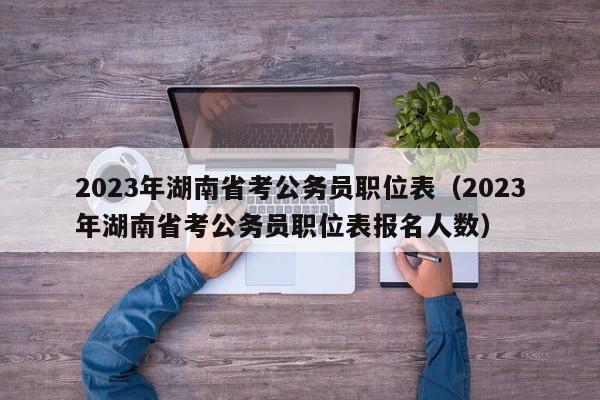 2023年湖南省考公务员职位表（2023年湖南省考公务员职位表报名人数）