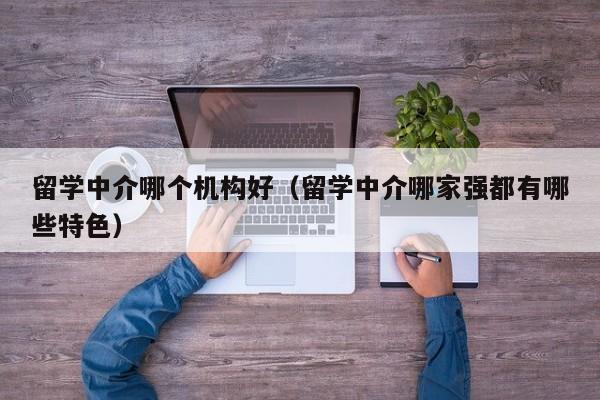 留学中介哪个机构好（留学中介哪家强都有哪些特色）