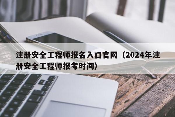 注册安全工程师报名入口官网（2024年注册安全工程师报考时间）