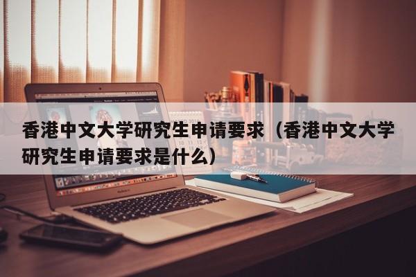 香港中文大学研究生申请要求（香港中文大学研究生申请要求是什么）