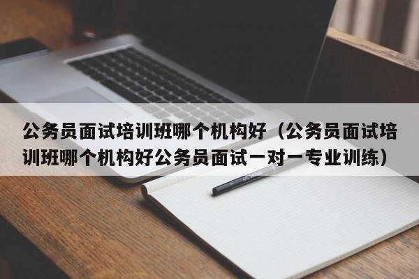 公务员面试培训班哪个机构好（公务员面试培训班哪个机构好公务员面试一对一专业训练）