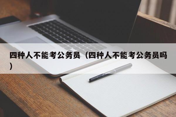 四种人不能考公务员（四种人不能考公务员吗）